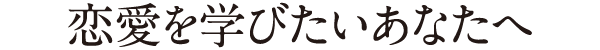 恋愛を学びたいあなたへ