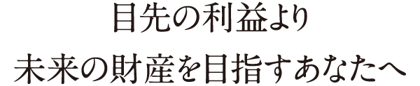 目先の利益より未来の財産を目指すあなたへ