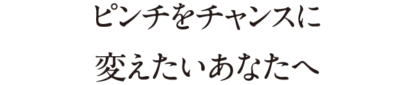 ピンチをチャンスに変えたいあなたへ